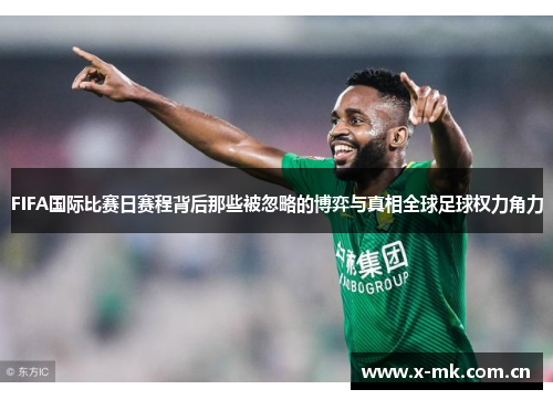 FIFA国际比赛日赛程背后那些被忽略的博弈与真相全球足球权力角力 FIFA国际比赛日赛程背后那些被忽略的博弈与真相全球足球权力角力