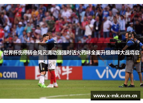 世界杯伤停转会风云涌动强强对话火药味全面升级巅峰大战将启 世界杯伤停转会风云涌动强强对话火药味全面升级巅峰大战将启
