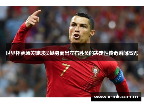 世界杯赛场关键球员挺身而出左右胜负的决定性传奇瞬间高光 世界杯赛场关键球员挺身而出左右胜负的决定性传奇瞬间高光