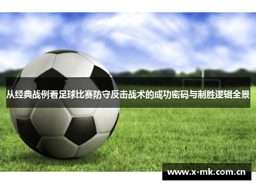 从经典战例看足球比赛防守反击战术的成功密码与制胜逻辑全景 从经典战例看足球比赛防守反击战术的成功密码与制胜逻辑全景