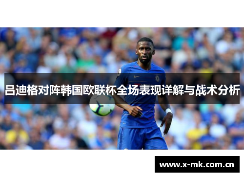 吕迪格对阵韩国欧联杯全场表现详解与战术分析 吕迪格对阵韩国欧联杯全场表现详解与战术分析