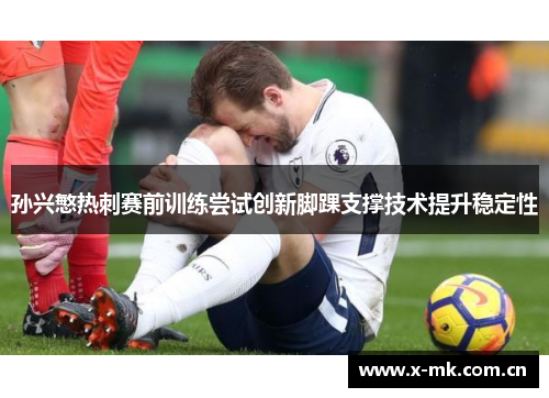 孙兴慜热刺赛前训练尝试创新脚踝支撑技术提升稳定性 孙兴慜热刺赛前训练尝试创新脚踝支撑技术提升稳定性