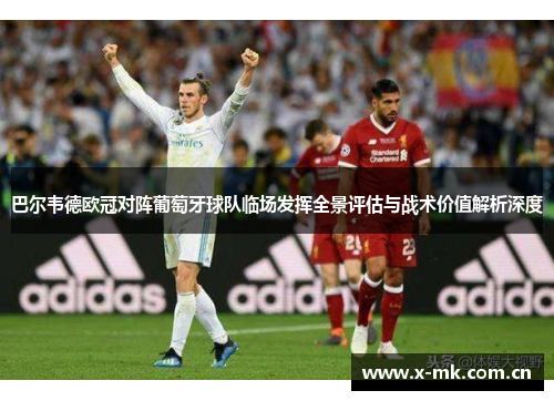巴尔韦德欧冠对阵葡萄牙球队临场发挥全景评估与战术价值解析深度 巴尔韦德欧冠对阵葡萄牙球队临场发挥全景评估与战术价值解析深度