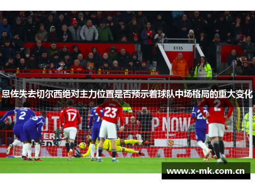 恩佐失去切尔西绝对主力位置是否预示着球队中场格局的重大变化 恩佐失去切尔西绝对主力位置是否预示着球队中场格局的重大变化