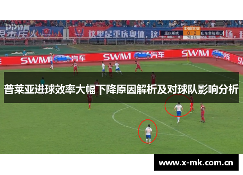 普莱亚进球效率大幅下降原因解析及对球队影响分析 普莱亚进球效率大幅下降原因解析及对球队影响分析