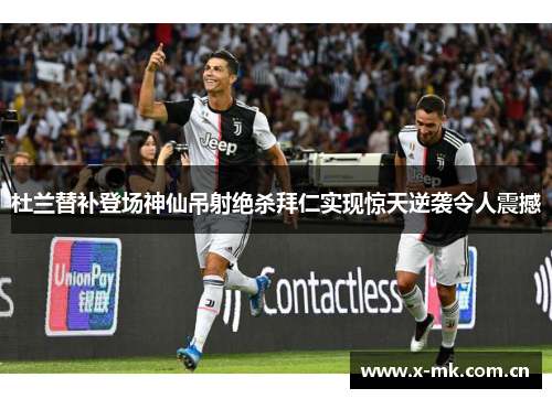 杜兰替补登场神仙吊射绝杀拜仁实现惊天逆袭令人震撼 杜兰替补登场神仙吊射绝杀拜仁实现惊天逆袭令人震撼