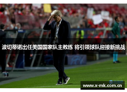 波切蒂诺出任美国国家队主教练 将引领球队迎接新挑战 波切蒂诺出任美国国家队主教练 将引领球队迎接新挑战