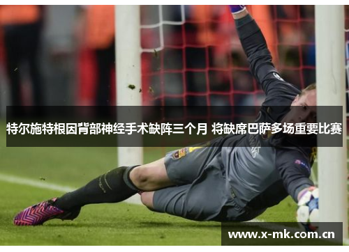 特尔施特根因背部神经手术缺阵三个月 将缺席巴萨多场重要比赛 特尔施特根因背部神经手术缺阵三个月 将缺席巴萨多场重要比赛