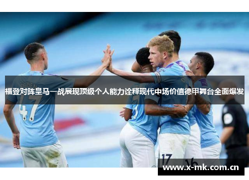 福登对阵皇马一战展现顶级个人能力诠释现代中场价值德甲舞台全面爆发 福登对阵皇马一战展现顶级个人能力诠释现代中场价值德甲舞台全面爆发